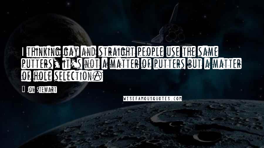 Jon Stewart Quotes: I thinking gay and straight people use the same putters, it's not a matter of putters but a matter of hole selection.