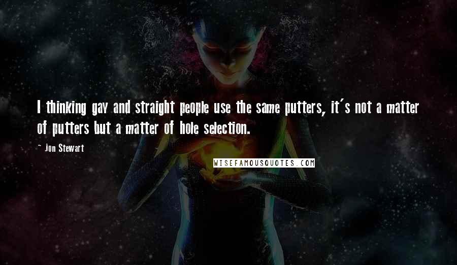 Jon Stewart Quotes: I thinking gay and straight people use the same putters, it's not a matter of putters but a matter of hole selection.