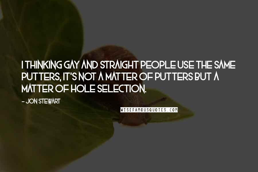 Jon Stewart Quotes: I thinking gay and straight people use the same putters, it's not a matter of putters but a matter of hole selection.