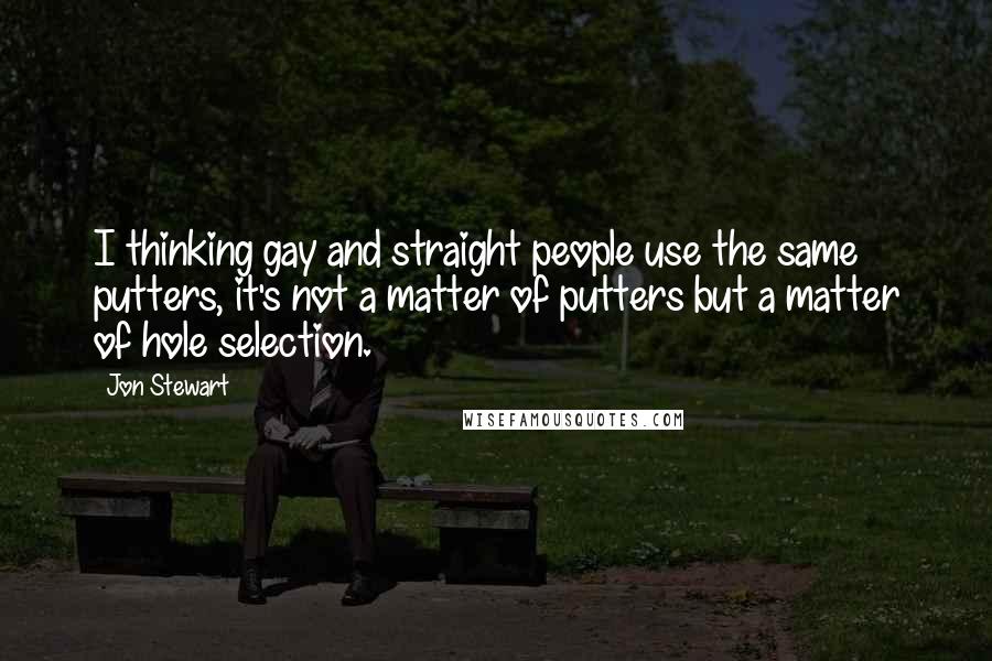 Jon Stewart Quotes: I thinking gay and straight people use the same putters, it's not a matter of putters but a matter of hole selection.