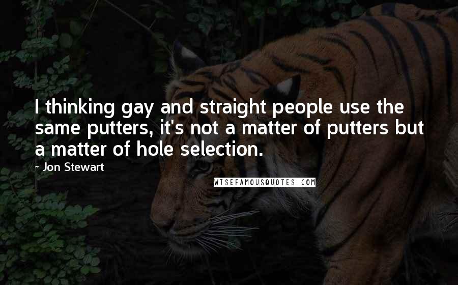 Jon Stewart Quotes: I thinking gay and straight people use the same putters, it's not a matter of putters but a matter of hole selection.