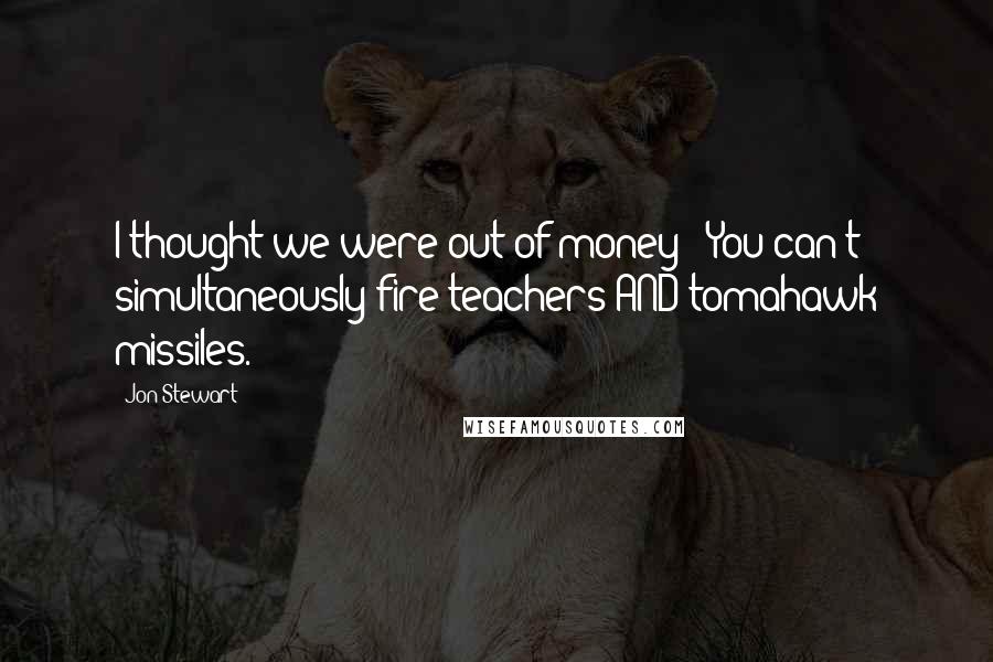 Jon Stewart Quotes: I thought we were out of money!? You can't simultaneously fire teachers AND tomahawk missiles.