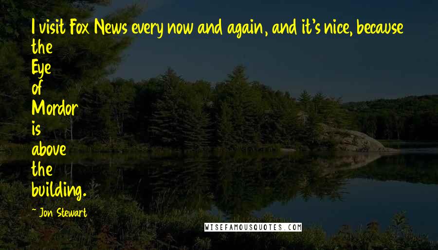 Jon Stewart Quotes: I visit Fox News every now and again, and it's nice, because the Eye of Mordor is above the building.