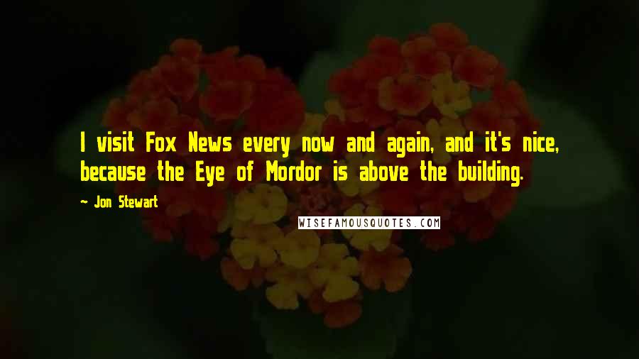 Jon Stewart Quotes: I visit Fox News every now and again, and it's nice, because the Eye of Mordor is above the building.