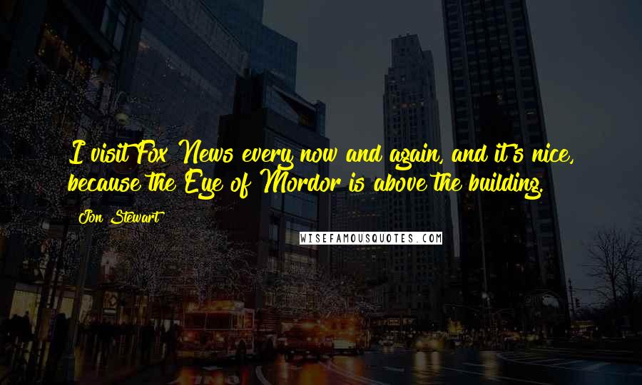 Jon Stewart Quotes: I visit Fox News every now and again, and it's nice, because the Eye of Mordor is above the building.