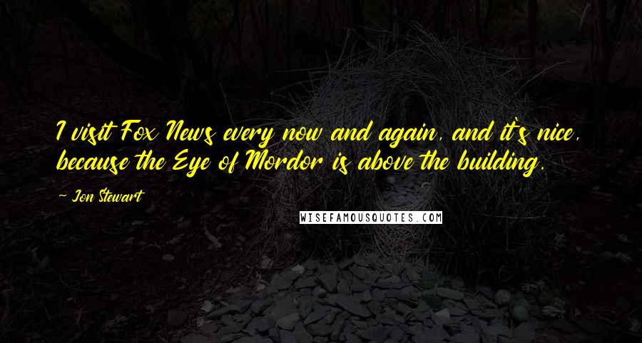 Jon Stewart Quotes: I visit Fox News every now and again, and it's nice, because the Eye of Mordor is above the building.