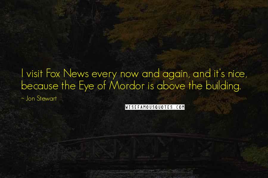 Jon Stewart Quotes: I visit Fox News every now and again, and it's nice, because the Eye of Mordor is above the building.