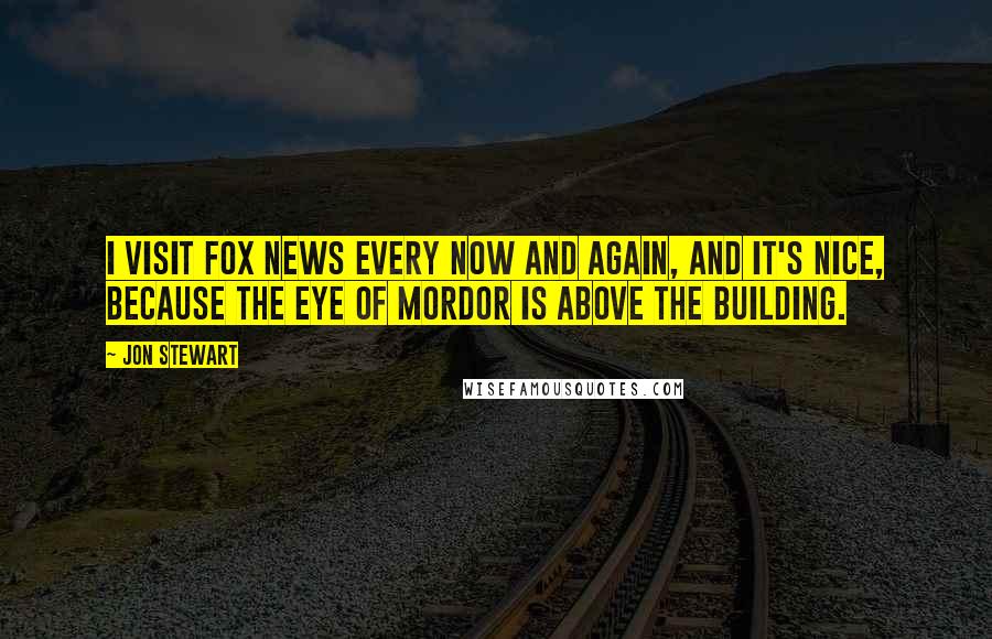 Jon Stewart Quotes: I visit Fox News every now and again, and it's nice, because the Eye of Mordor is above the building.