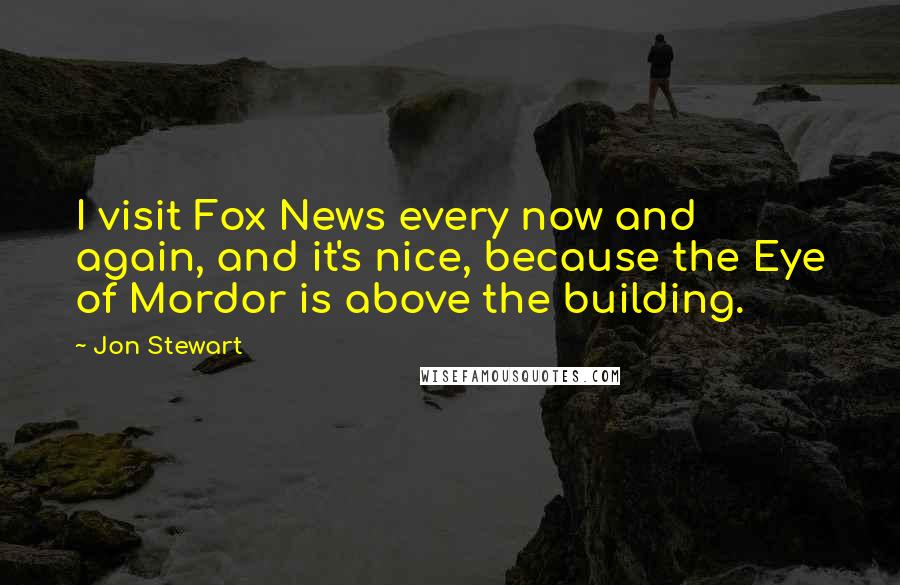 Jon Stewart Quotes: I visit Fox News every now and again, and it's nice, because the Eye of Mordor is above the building.