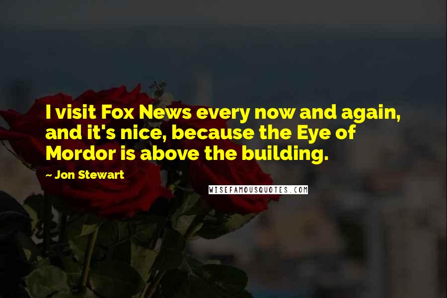 Jon Stewart Quotes: I visit Fox News every now and again, and it's nice, because the Eye of Mordor is above the building.