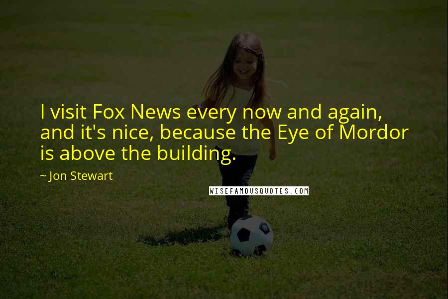 Jon Stewart Quotes: I visit Fox News every now and again, and it's nice, because the Eye of Mordor is above the building.