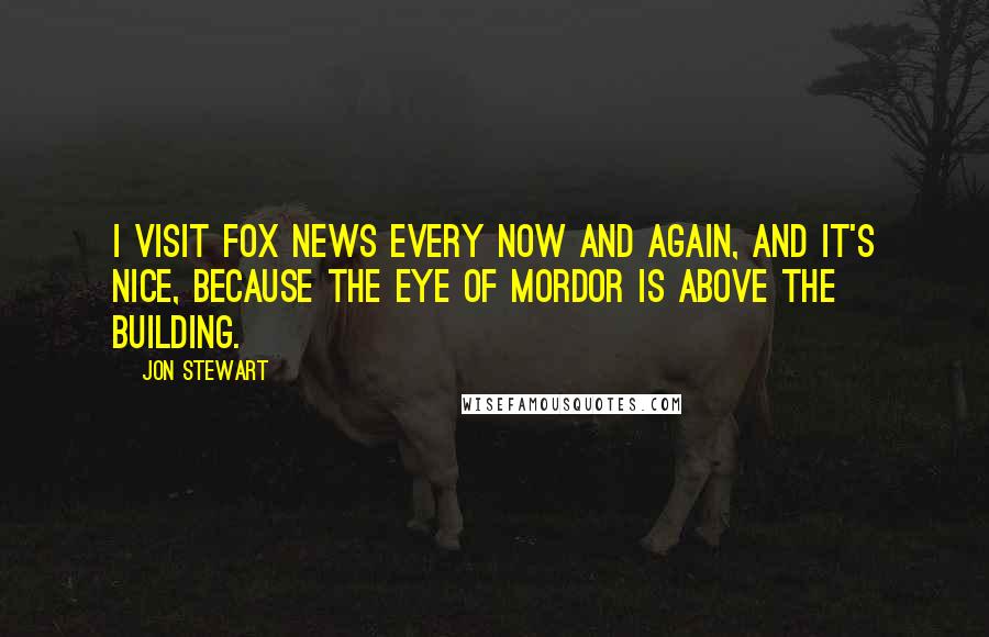 Jon Stewart Quotes: I visit Fox News every now and again, and it's nice, because the Eye of Mordor is above the building.