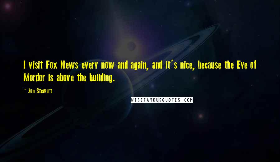 Jon Stewart Quotes: I visit Fox News every now and again, and it's nice, because the Eye of Mordor is above the building.