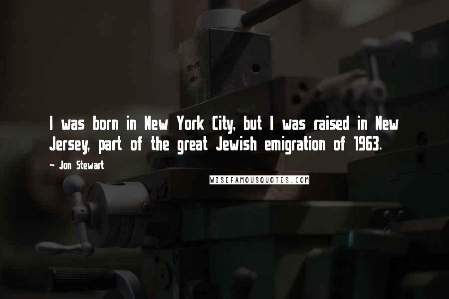 Jon Stewart Quotes: I was born in New York City, but I was raised in New Jersey, part of the great Jewish emigration of 1963.