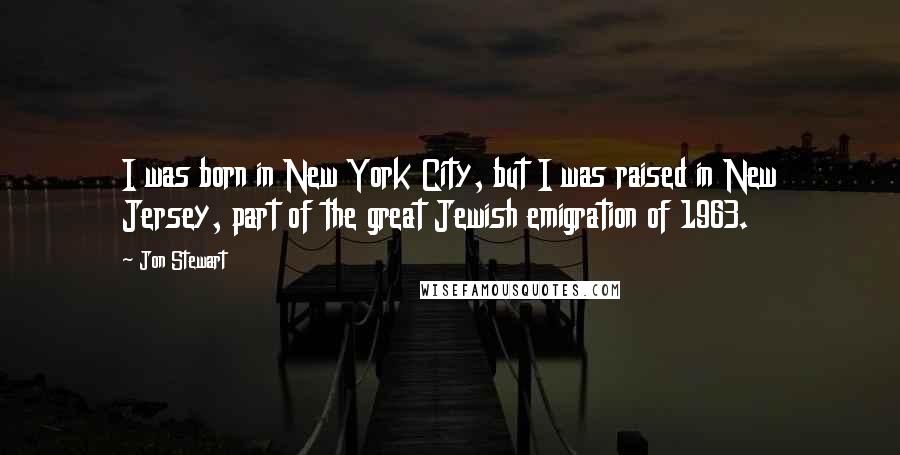 Jon Stewart Quotes: I was born in New York City, but I was raised in New Jersey, part of the great Jewish emigration of 1963.