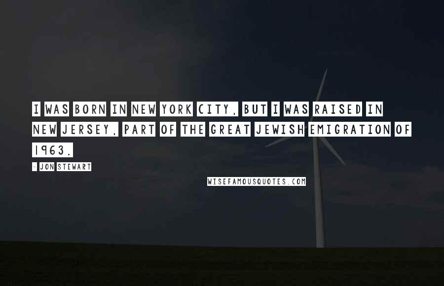 Jon Stewart Quotes: I was born in New York City, but I was raised in New Jersey, part of the great Jewish emigration of 1963.
