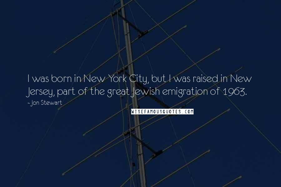 Jon Stewart Quotes: I was born in New York City, but I was raised in New Jersey, part of the great Jewish emigration of 1963.