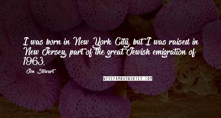 Jon Stewart Quotes: I was born in New York City, but I was raised in New Jersey, part of the great Jewish emigration of 1963.