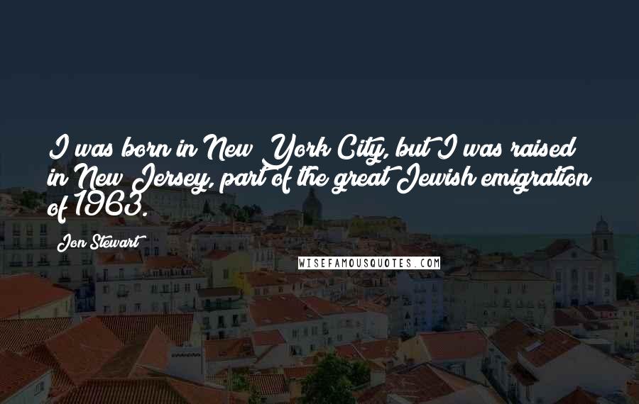 Jon Stewart Quotes: I was born in New York City, but I was raised in New Jersey, part of the great Jewish emigration of 1963.
