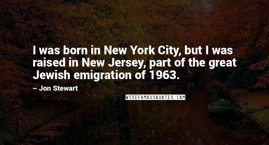 Jon Stewart Quotes: I was born in New York City, but I was raised in New Jersey, part of the great Jewish emigration of 1963.