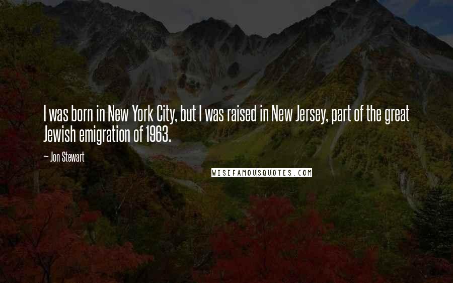Jon Stewart Quotes: I was born in New York City, but I was raised in New Jersey, part of the great Jewish emigration of 1963.