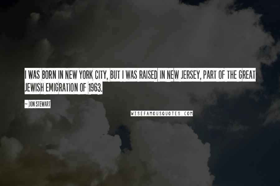 Jon Stewart Quotes: I was born in New York City, but I was raised in New Jersey, part of the great Jewish emigration of 1963.