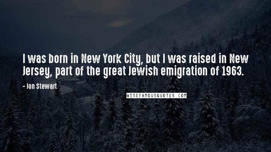 Jon Stewart Quotes: I was born in New York City, but I was raised in New Jersey, part of the great Jewish emigration of 1963.