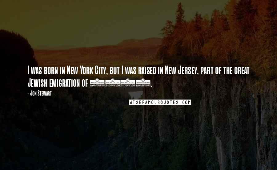 Jon Stewart Quotes: I was born in New York City, but I was raised in New Jersey, part of the great Jewish emigration of 1963.