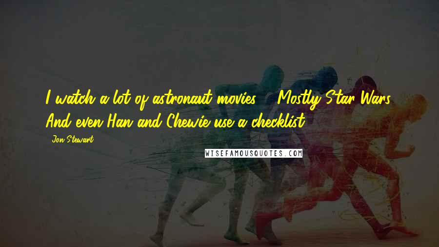 Jon Stewart Quotes: I watch a lot of astronaut movies ... Mostly Star Wars. And even Han and Chewie use a checklist.