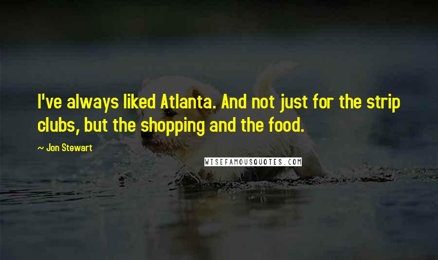 Jon Stewart Quotes: I've always liked Atlanta. And not just for the strip clubs, but the shopping and the food.