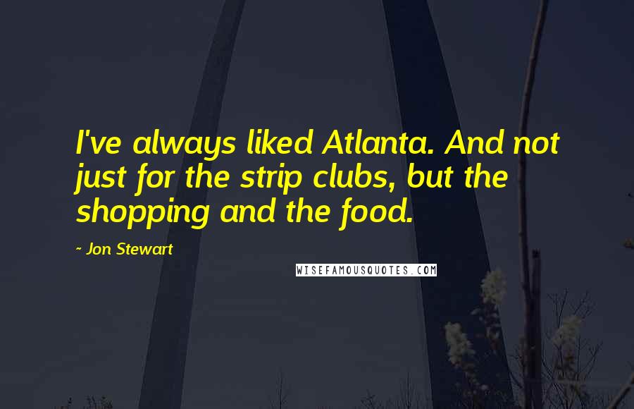 Jon Stewart Quotes: I've always liked Atlanta. And not just for the strip clubs, but the shopping and the food.