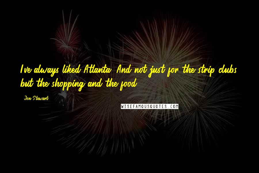 Jon Stewart Quotes: I've always liked Atlanta. And not just for the strip clubs, but the shopping and the food.