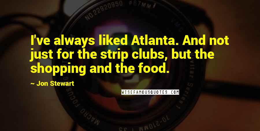 Jon Stewart Quotes: I've always liked Atlanta. And not just for the strip clubs, but the shopping and the food.