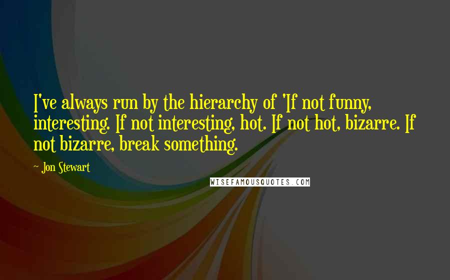 Jon Stewart Quotes: I've always run by the hierarchy of 'If not funny, interesting. If not interesting, hot. If not hot, bizarre. If not bizarre, break something.