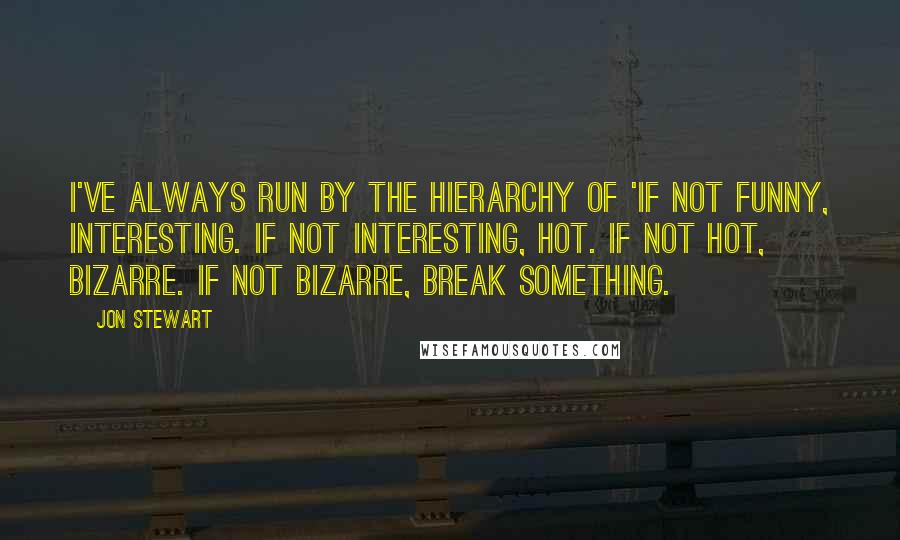 Jon Stewart Quotes: I've always run by the hierarchy of 'If not funny, interesting. If not interesting, hot. If not hot, bizarre. If not bizarre, break something.