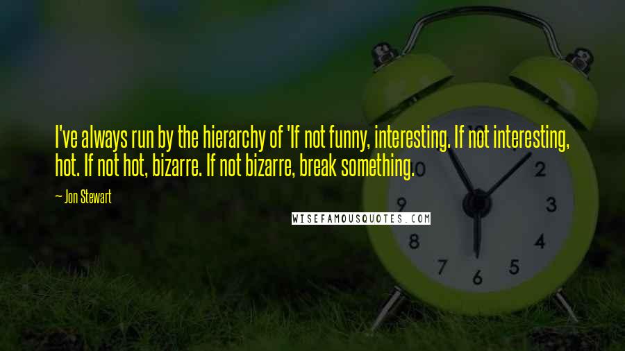 Jon Stewart Quotes: I've always run by the hierarchy of 'If not funny, interesting. If not interesting, hot. If not hot, bizarre. If not bizarre, break something.