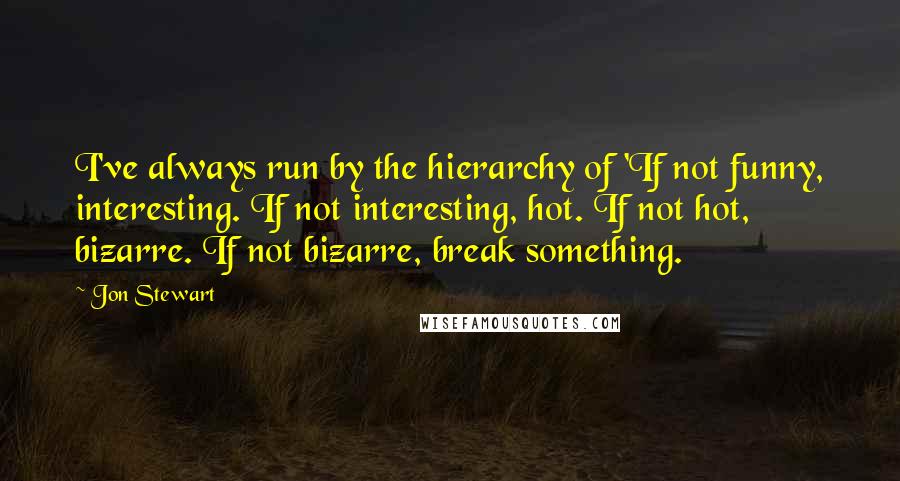 Jon Stewart Quotes: I've always run by the hierarchy of 'If not funny, interesting. If not interesting, hot. If not hot, bizarre. If not bizarre, break something.