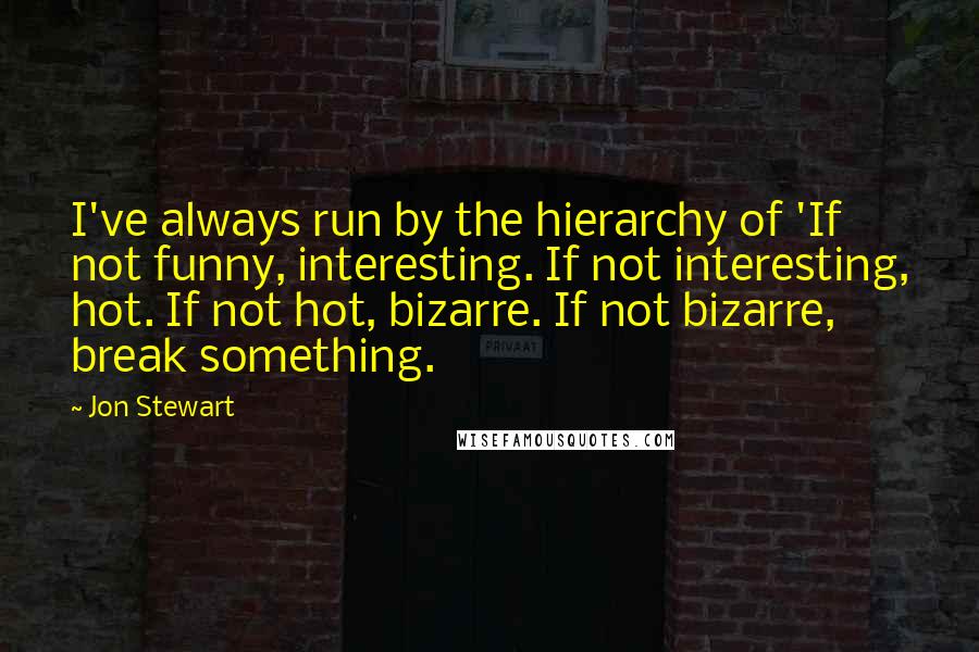 Jon Stewart Quotes: I've always run by the hierarchy of 'If not funny, interesting. If not interesting, hot. If not hot, bizarre. If not bizarre, break something.