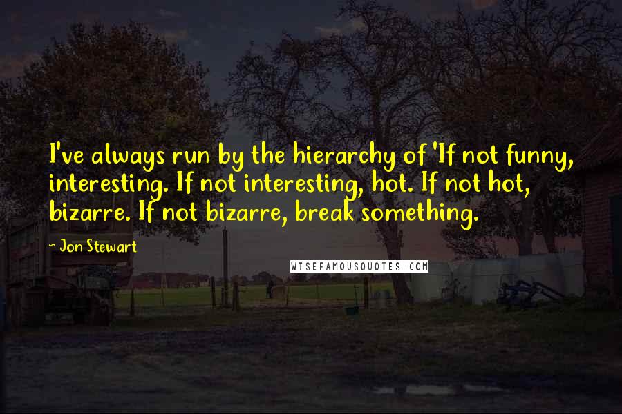 Jon Stewart Quotes: I've always run by the hierarchy of 'If not funny, interesting. If not interesting, hot. If not hot, bizarre. If not bizarre, break something.