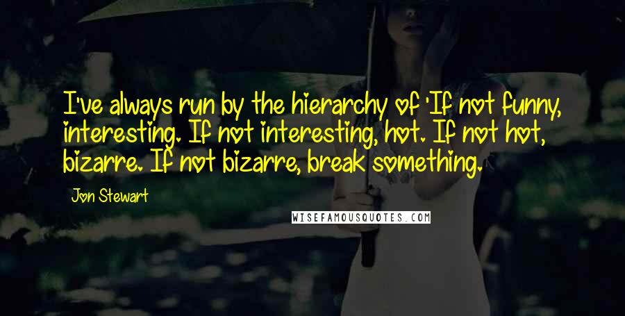 Jon Stewart Quotes: I've always run by the hierarchy of 'If not funny, interesting. If not interesting, hot. If not hot, bizarre. If not bizarre, break something.