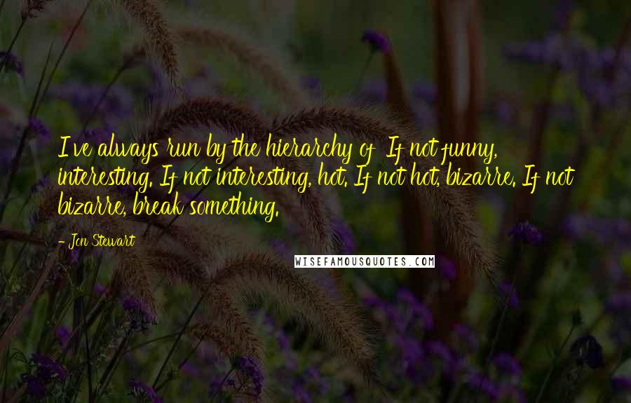 Jon Stewart Quotes: I've always run by the hierarchy of 'If not funny, interesting. If not interesting, hot. If not hot, bizarre. If not bizarre, break something.