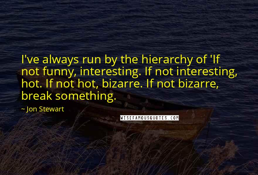 Jon Stewart Quotes: I've always run by the hierarchy of 'If not funny, interesting. If not interesting, hot. If not hot, bizarre. If not bizarre, break something.