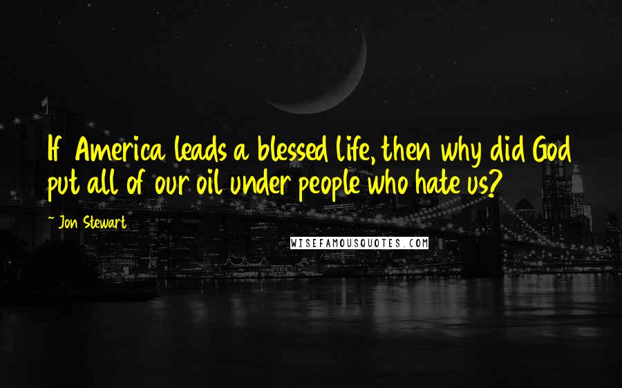 Jon Stewart Quotes: If America leads a blessed life, then why did God put all of our oil under people who hate us?