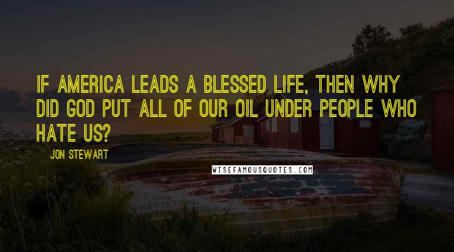 Jon Stewart Quotes: If America leads a blessed life, then why did God put all of our oil under people who hate us?