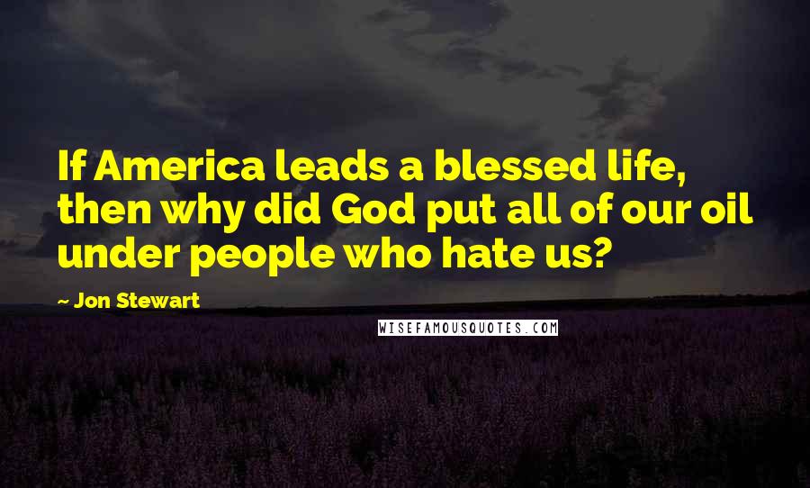 Jon Stewart Quotes: If America leads a blessed life, then why did God put all of our oil under people who hate us?