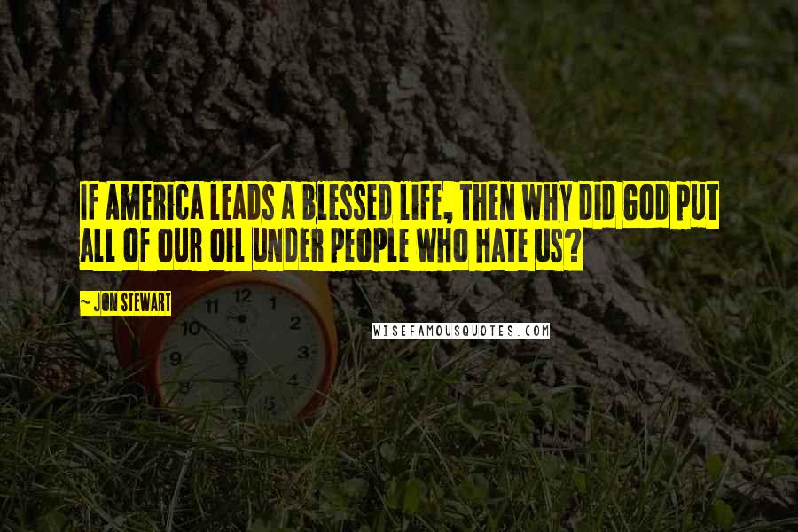 Jon Stewart Quotes: If America leads a blessed life, then why did God put all of our oil under people who hate us?