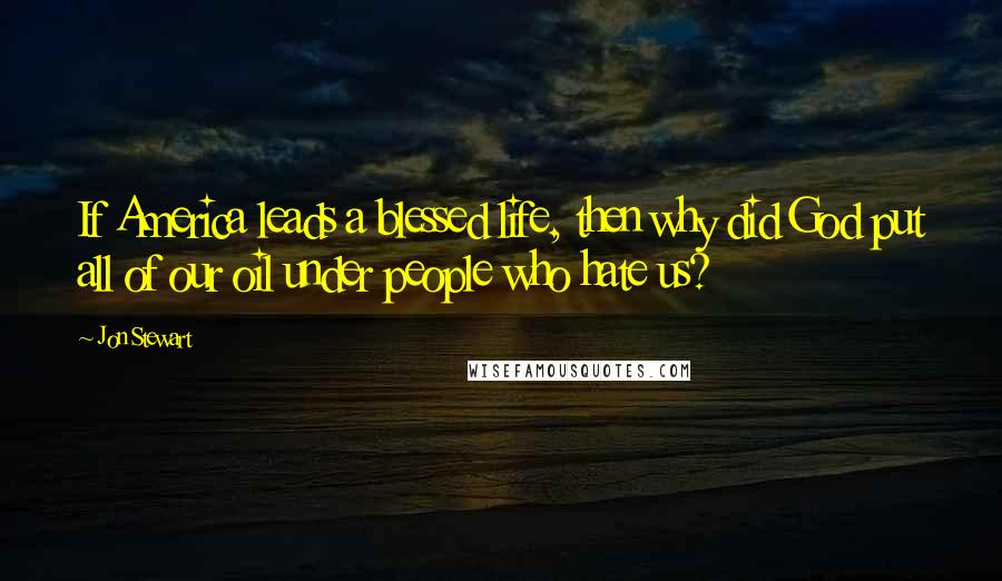 Jon Stewart Quotes: If America leads a blessed life, then why did God put all of our oil under people who hate us?