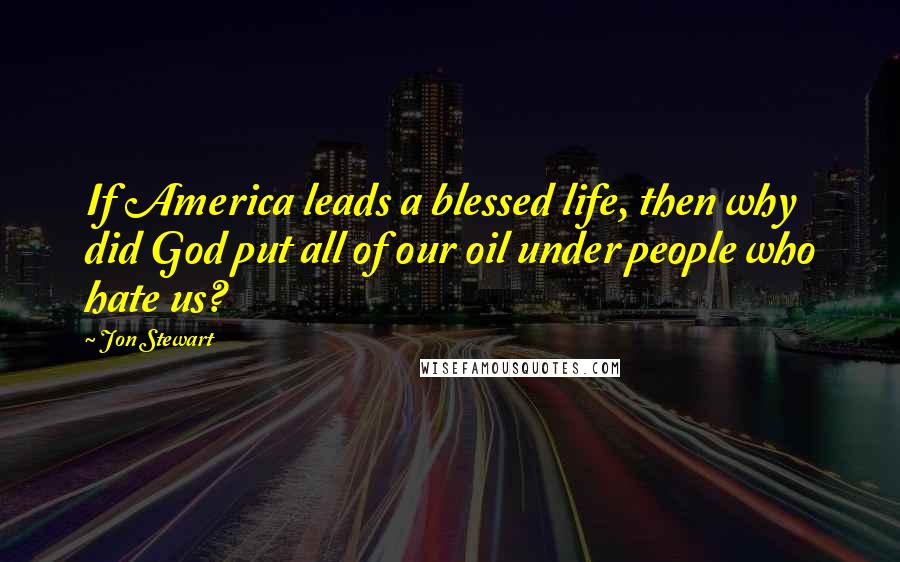 Jon Stewart Quotes: If America leads a blessed life, then why did God put all of our oil under people who hate us?