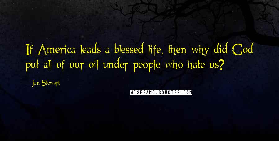 Jon Stewart Quotes: If America leads a blessed life, then why did God put all of our oil under people who hate us?