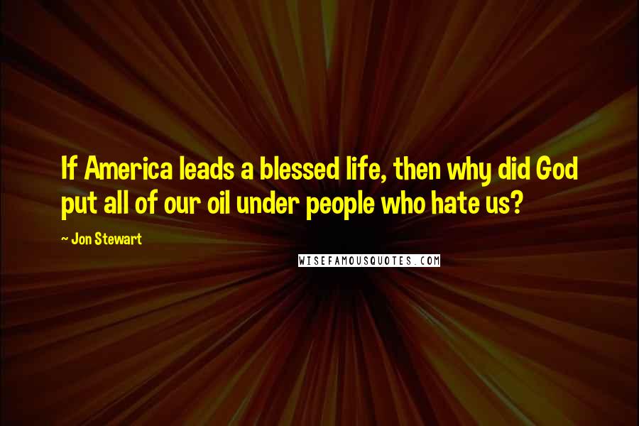 Jon Stewart Quotes: If America leads a blessed life, then why did God put all of our oil under people who hate us?